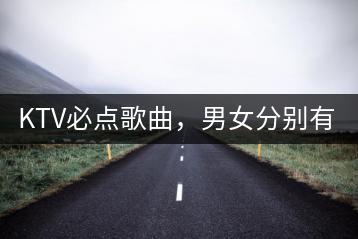 KTV必点歌曲，男女分别有哪些推荐？-千羽学社