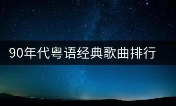 90年代粤语经典歌曲排行榜？哪些粤语歌曲成为十大经典？-千羽学社