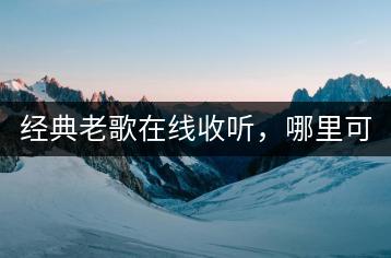 经典老歌在线收听，哪里可以免费享受？-千羽学社