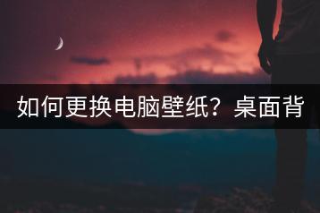 如何更换电脑壁纸？桌面背景设置。-千羽学社