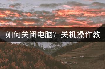 如何关闭电脑？关机操作教程。-千羽学社