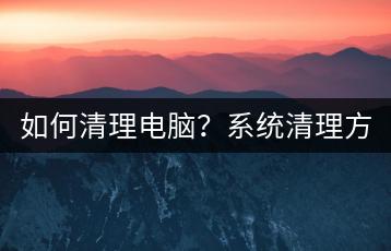 如何清理电脑？系统清理方法。-千羽学社