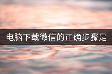 电脑下载微信的正确步骤是什么？微信官网下载链接在哪里？-千羽学社