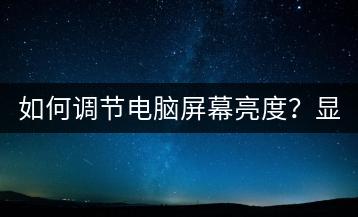 如何调节电脑屏幕亮度？显示器亮度调整技巧。-千羽学社