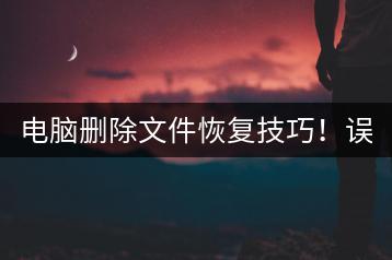 电脑删除文件恢复技巧！误删文件如何恢复？-千羽学社