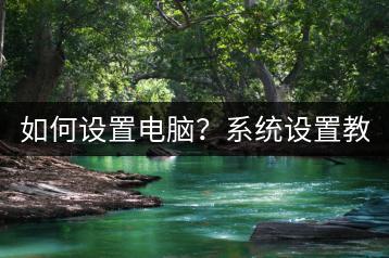如何设置电脑？系统设置教程。-千羽学社