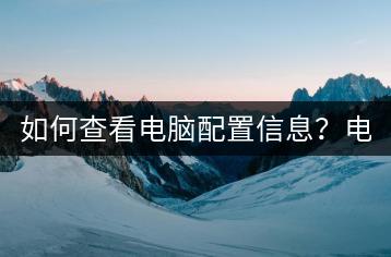 如何查看电脑配置信息？电脑配置查询工具推荐。-千羽学社