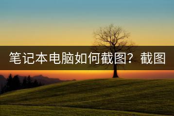 笔记本电脑如何截图？截图工具推荐。-千羽学社
