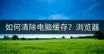 如何清除电脑缓存？浏览器缓存清理方法。-千羽学社