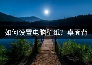 如何设置电脑壁纸？桌面背景更换方法。-千羽学社