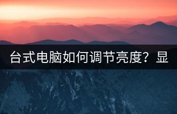 台式电脑如何调节亮度？显示器亮度设置。-千羽学社