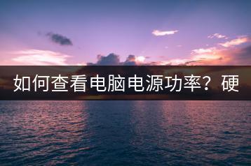 如何查看电脑电源功率？硬件信息查询。-千羽学社
