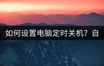 如何设置电脑定时关机？自动关机命令介绍。-千羽学社