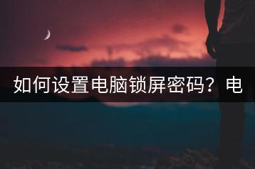 如何设置电脑锁屏密码？电脑安全防护。-千羽学社
