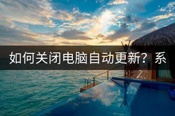 如何关闭电脑自动更新？系统更新设置。-千羽学社