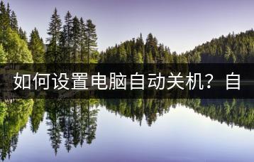 如何设置电脑自动关机？自动关机脚本分享。-千羽学社