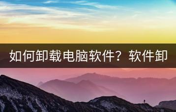 如何卸载电脑软件？软件卸载技巧分享。-千羽学社