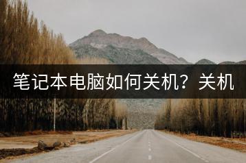 笔记本电脑如何关机？关机操作教程。-千羽学社