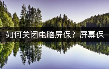 如何关闭电脑屏保？屏幕保护程序设置。-千羽学社