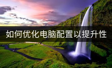 如何优化电脑配置以提升性能？电脑硬件升级有哪些推荐？-千羽学社
