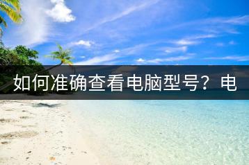 如何准确查看电脑型号？电脑型号查询工具介绍。-千羽学社