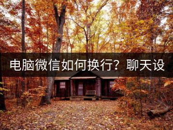 电脑微信如何换行？聊天设置教程。-千羽学社