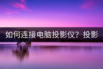 如何连接电脑投影仪？投影仪连接教程。-千羽学社