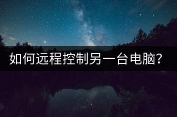 如何远程控制另一台电脑？远程控制软件推荐。-千羽学社