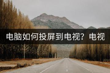 电脑如何投屏到电视？电视投屏教程。-千羽学社