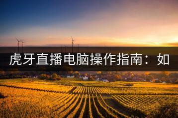 虎牙直播电脑操作指南：如何使用电脑进行虎牙直播？-千羽学社