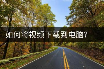 如何将视频下载到电脑？视频下载教程-千羽学社