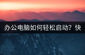 办公电脑如何轻松启动？快速启动方法一览！-千羽学社