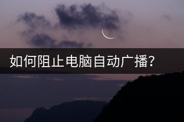 如何阻止电脑自动广播？广播设置与关闭方法-千羽学社