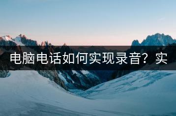 电脑电话如何实现录音？实用技巧分享！-千羽学社