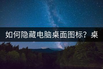 如何隐藏电脑桌面图标？桌面管理技巧！-千羽学社