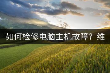 如何检修电脑主机故障？维修技巧分享！-千羽学社