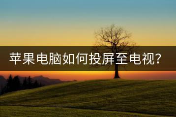 苹果电脑如何投屏至电视？哪些方法最有效？-千羽学社
