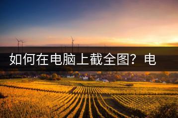 如何在电脑上截全图？电脑全图截取技巧-千羽学社