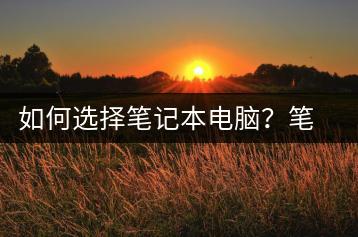 如何选择笔记本电脑？笔记本电脑选购指南-千羽学社