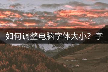 如何调整电脑字体大小？字体设置教程！-千羽学社