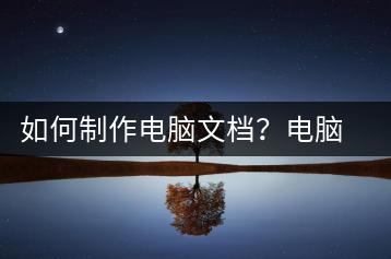 如何制作电脑文档？电脑文档制作教程-千羽学社
