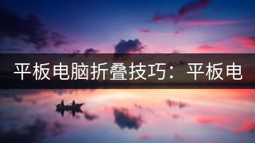 平板电脑折叠技巧：平板电脑如何正确折叠？-千羽学社