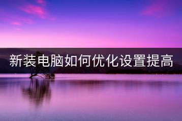 新装电脑如何优化设置提高速度？有哪些设置技巧？-千羽学社
