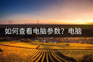 如何查看电脑参数？电脑参数查询教程-千羽学社