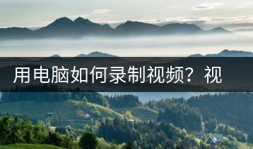 用电脑如何录制视频？视频录制教程-千羽学社