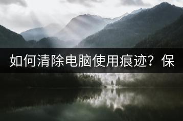 如何清除电脑使用痕迹？保护隐私必看！-千羽学社