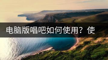 电脑版唱吧如何使用？使用技巧分享-千羽学社