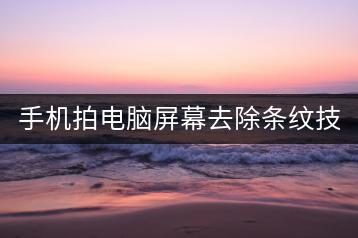手机拍电脑屏幕去除条纹技巧，哪个软件最有效？-千羽学社