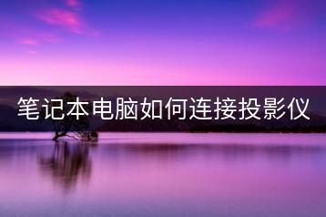 笔记本电脑如何连接投影仪？操作步骤分享。-千羽学社