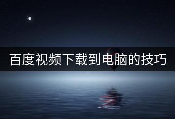 百度视频下载到电脑的技巧有哪些？-千羽学社